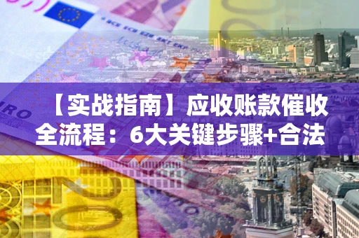 济南【实战指南】应收账款催收全流程：6大关键步骤+合法回款技巧
