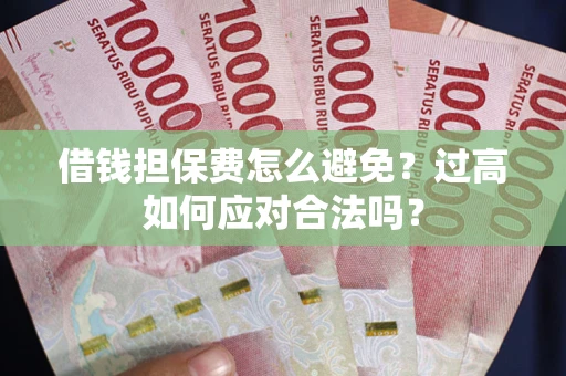 济南借钱担保费怎么避免？过高如何应对合法吗？