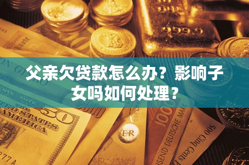 济南父亲欠贷款怎么办？影响子女吗如何处理？