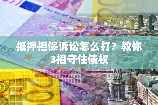 济南抵押担保诉讼怎么打？教你3招守住债权