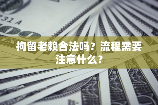 济南拘留老赖合法吗？流程需要注意什么？