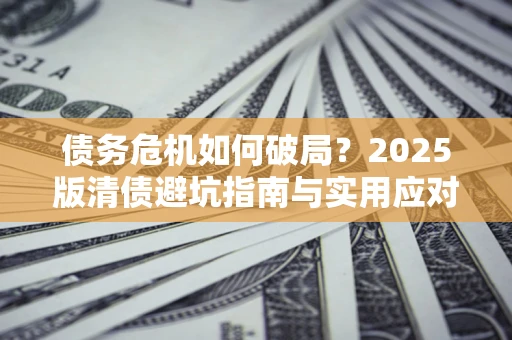 济南债务危机如何破局？2025版清债避坑指南与实用应对策略