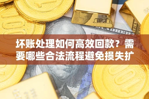 济南坏账处理如何高效回款？需要哪些合法流程避免损失扩大？