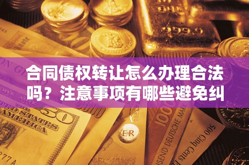 济南合同债权转让怎么办理合法吗？注意事项有哪些避免纠纷？