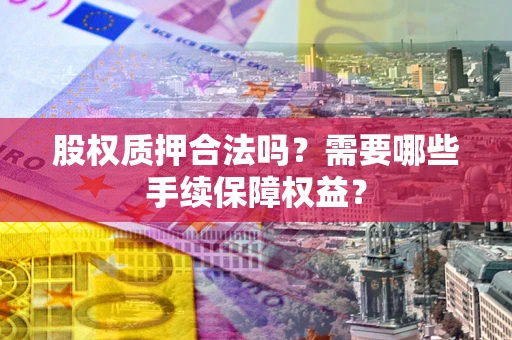 济南股权质押合法吗？需要哪些手续保障权益？