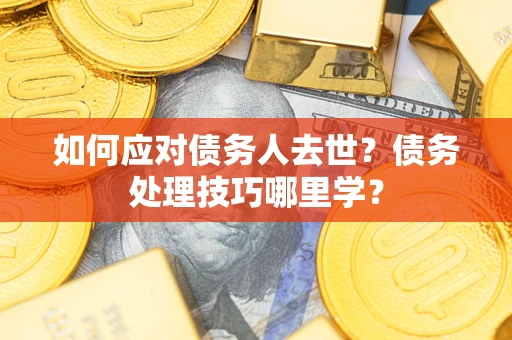 济南如何应对债务人去世？债务处理技巧哪里学？
