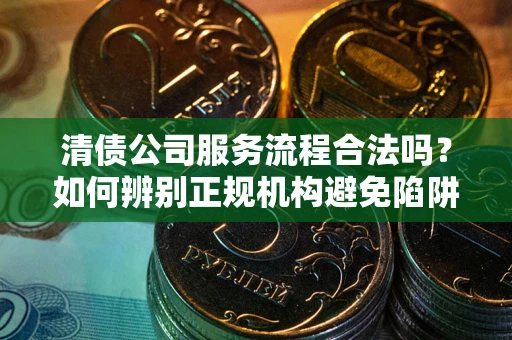 济南清债公司服务流程合法吗？如何辨别正规机构避免陷阱？
