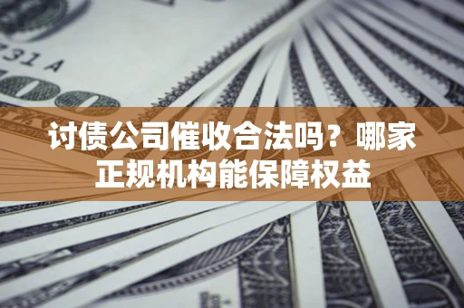 济南讨债公司催收合法吗？哪家正规机构能保障权益