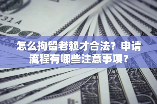 济南怎么拘留老赖才合法？申请流程有哪些注意事项？