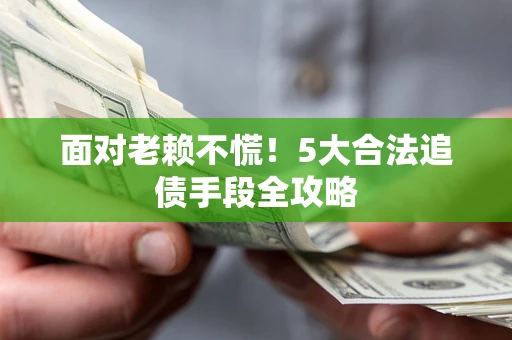 济南面对老赖不慌！5大合法追债手段全攻略