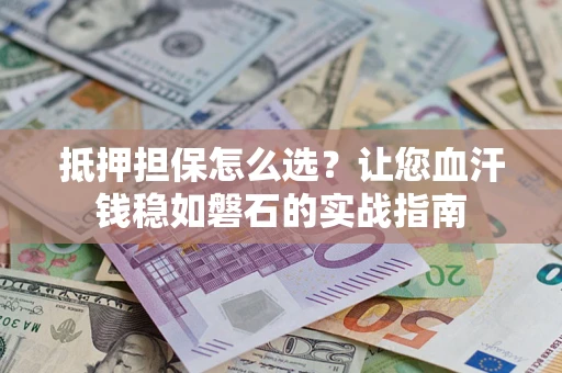 济南抵押担保怎么选？让您血汗钱稳如磐石的实战指南