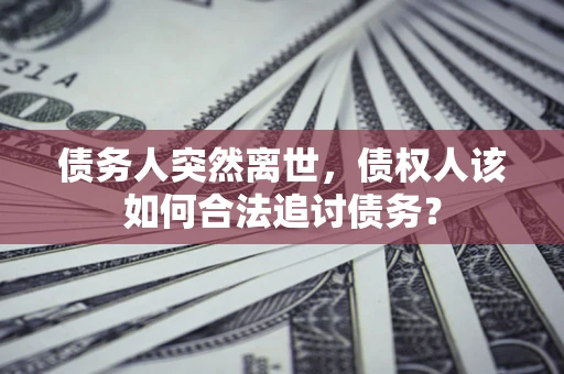 济南债务人突然离世，债权人该如何合法追讨债务？