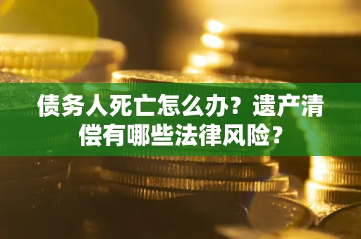 济南债务人死亡怎么办？遗产清偿有哪些法律风险？
