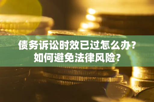 济南债务诉讼时效已过怎么办？如何避免法律风险？