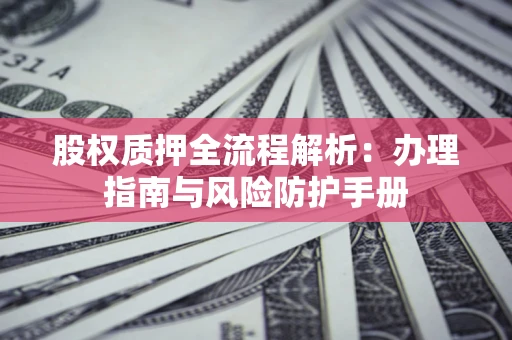 济南股权质押全流程解析：办理指南与风险防护手册