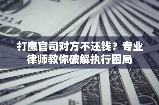 济南打赢官司对方不还钱？专业律师教你破解执行困局