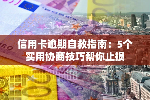 济南信用卡逾期自救指南：5个实用协商技巧帮你止损