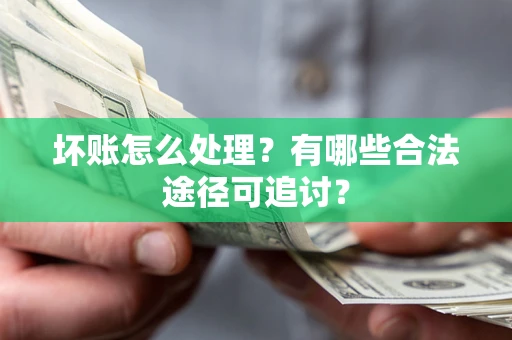 济南坏账怎么处理？有哪些合法途径可追讨？