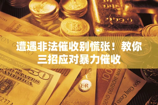 济南遭遇非法催收别慌张！教你三招应对暴力催收