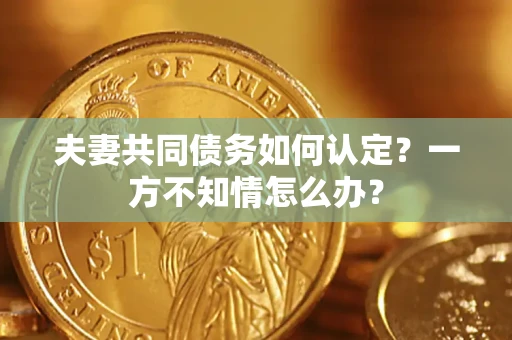 济南夫妻共同债务如何认定？一方不知情怎么办？