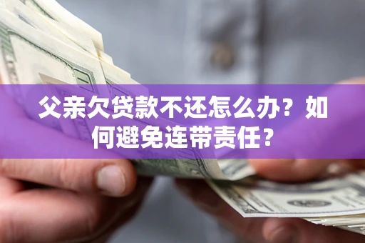 济南父亲欠贷款不还怎么办？如何避免连带责任？