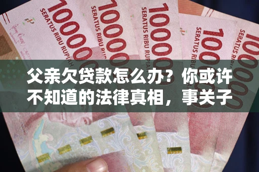 济南父亲欠贷款怎么办？你或许不知道的法律真相，事关子女未来