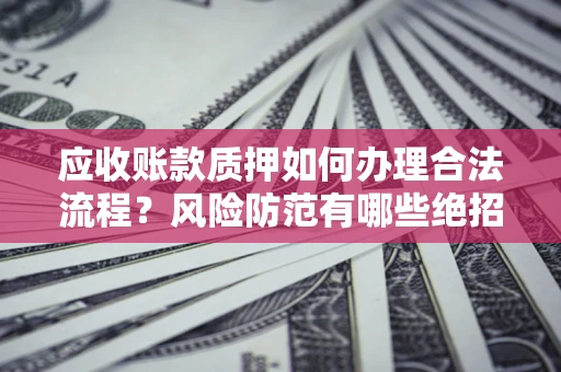 济南应收账款质押如何办理合法流程？风险防范有哪些绝招？