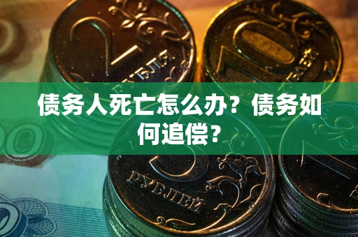 济南债务人死亡怎么办？债务如何追偿？