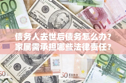 济南债务人去世后债务怎么办？家属需承担哪些法律责任？