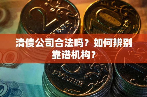 济南清债公司合法吗？如何辨别靠谱机构？
