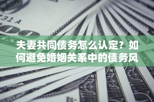 济南夫妻共同债务怎么认定？如何避免婚姻关系中的债务风险？