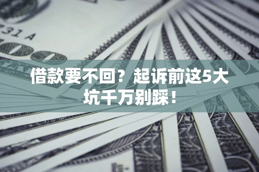 济南借款要不回？起诉前这5大坑千万别踩！