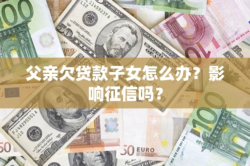 济南父亲欠贷款子女怎么办？影响征信吗？
