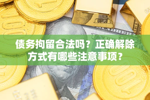 济南债务拘留合法吗？正确解除方式有哪些注意事项？