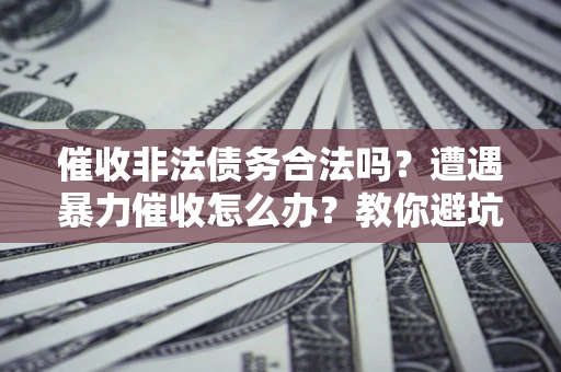 济南催收非法债务合法吗？遭遇暴力催收怎么办？教你避坑指南！