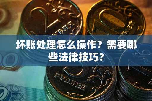 济南坏账处理怎么操作？需要哪些法律技巧？