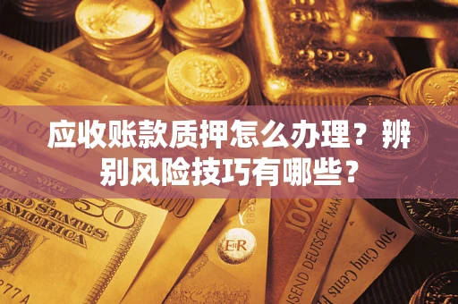 济南应收账款质押怎么办理？辨别风险技巧有哪些？