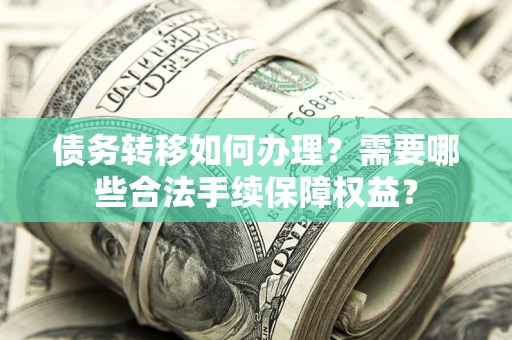 济南债务转移如何办理？需要哪些合法手续保障权益？
