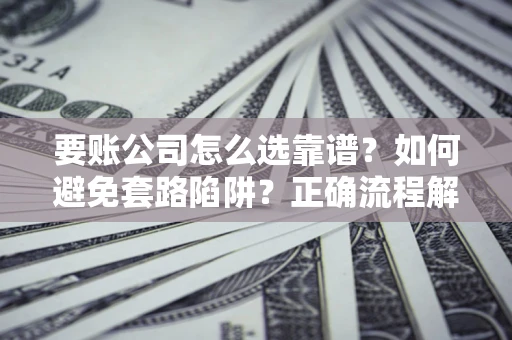 济南要账公司怎么选靠谱？如何避免套路陷阱？正确流程解析