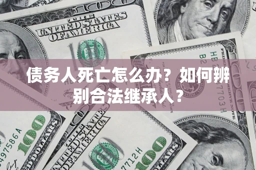 济南债务人死亡怎么办？如何辨别合法继承人？