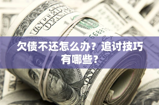 济南欠债不还怎么办？追讨技巧有哪些？