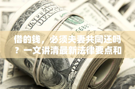 济南借的钱，必须夫妻共同还吗？一文讲清最新法律要点和避坑指南