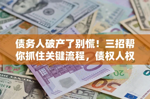 济南债务人破产了别慌！三招帮你抓住关键流程，债权人权益不再缩水