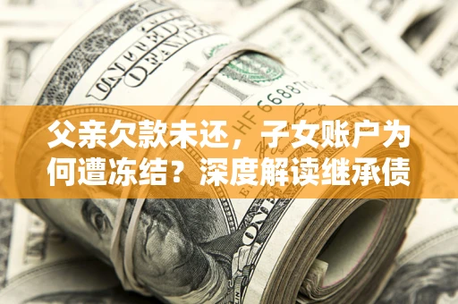 济南父亲欠款未还，子女账户为何遭冻结？深度解读继承债务迷局
