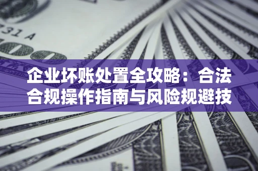 济南企业坏账处置全攻略：合法合规操作指南与风险规避技巧解析
