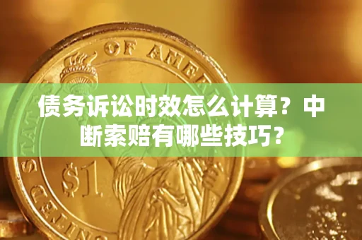 济南债务诉讼时效怎么计算？中断索赔有哪些技巧？
