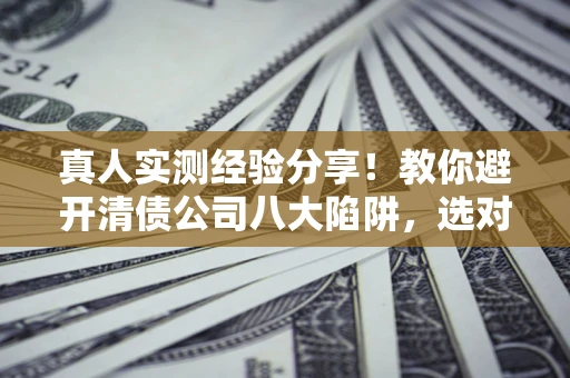 济南真人实测经验分享！教你避开清债公司八大陷阱，选对机构少走十年弯路