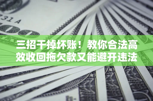 济南三招干掉坏账！教你合法高效收回拖欠款又能避开违法雷区