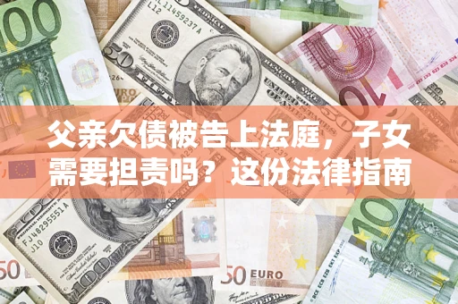 济南父亲欠债被告上法庭，子女需要担责吗？这份法律指南必须看完