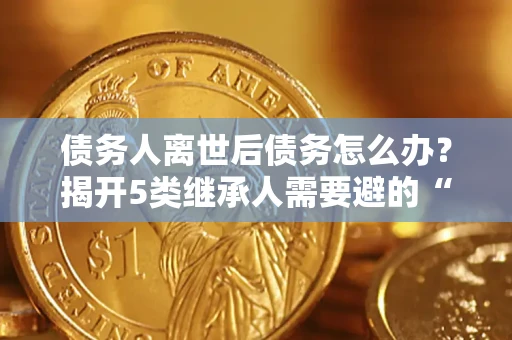 济南债务人离世后债务怎么办？揭开5类继承人需要避的“坑”